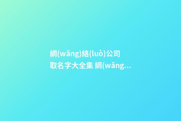 網(wǎng)絡(luò)公司取名字大全集 網(wǎng)絡(luò)公司的名字推薦-第1張-公司起名-玄機(jī)派